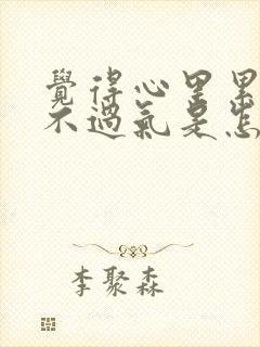 觉得心里累,喘不过气是怎么回事