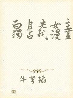 白月光女主总想独占我漫画免费阅读