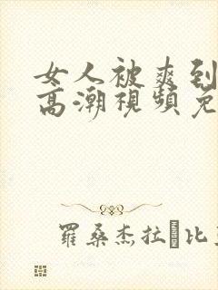 女人被爽到喷水高潮视频免费