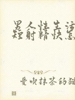 男人性生活时间短射精快怎么回事