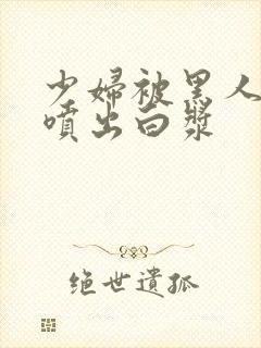 少妇被黑人高潮喷出白浆