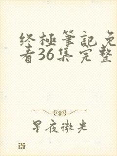 终极笔记免费观看36集完整版