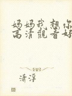 妈妈我想你日本高清观看好姑娘