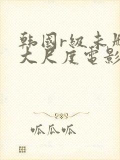 韩国r级未删减大尺度电影