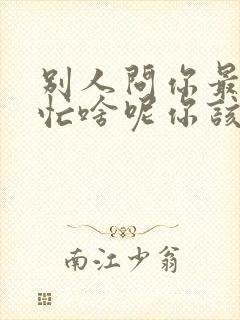 别人问你最近在忙啥呢你该怎么回复