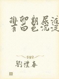 排卵期尿液里面有白色沉淀物怎么回事