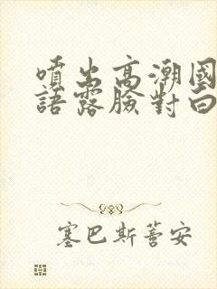 喷出高潮国产淫语露脸对白