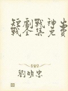 短剧战神出狱萧战全集免费播放