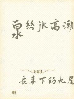 白丝jk高潮喷水