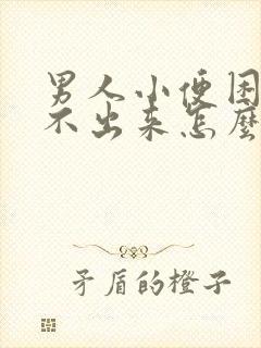 男人小便困难尿不出来怎么办