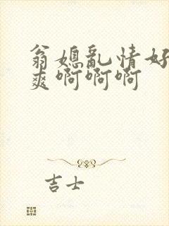 翁媳乱情好大好爽啊啊啊