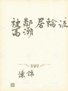 被邻居轮流操到高潮