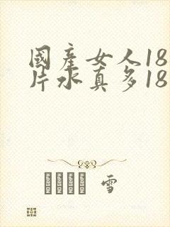 国产女人18毛片水真多18精品_