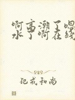 啊高潮了嗯～喷水了啊在线观看