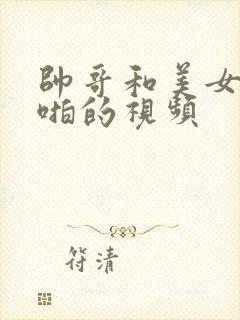 帅哥和美女啪啪啪的视频