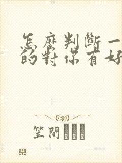 怎么判断一个男的对你有好感