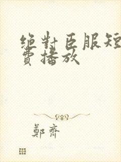 绝对臣服短剧免费播放