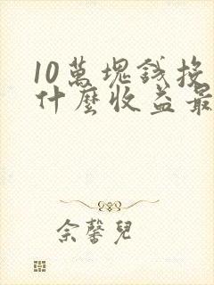 10万块钱投资什么收益最高