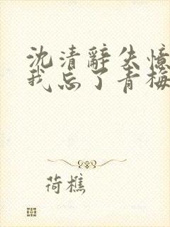 沈清辞失忆后,我忘了青梅竹马的未婚