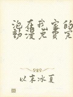 泡在我家的辣妹动漫免费完整版