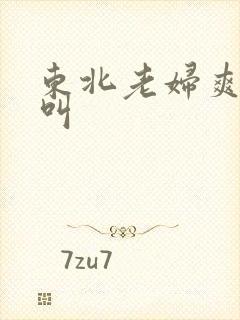 东北老妇爽得大叫