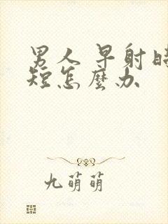 男人 早射时间短怎么办