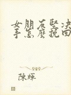 女朋友坚决要分手怎么挽回