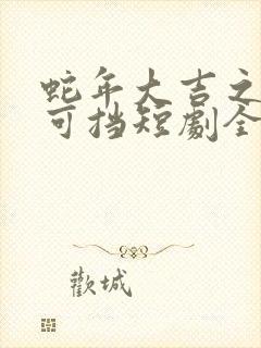 蛇年大吉之婚不可挡短剧全集