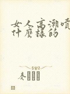 女人高潮喷水是什么样的