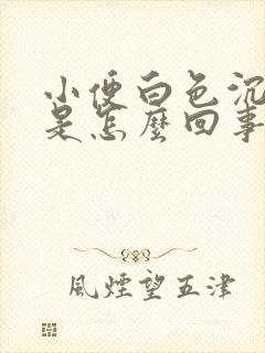 小便白色沉淀物是怎么回事