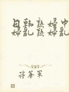 日韩熟妇中乱熟妇乱熟妇乱熟妇乱