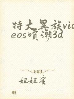 特大异族videos喷潮3d