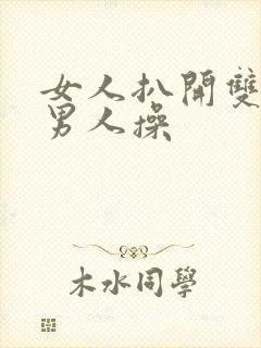 女人扒开双腿让男人操