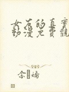 女友的真实样貌动漫免费观看完整版