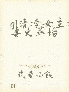 gl清冷女主追妻火葬场
