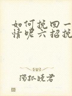 如何挽回一段感情呢六招挽回感情