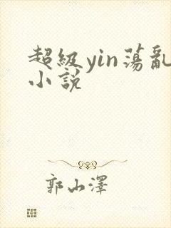 超级yin荡乱小说