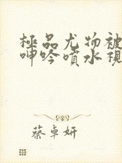 极品尤物被啪到呻吟喷水视频封面