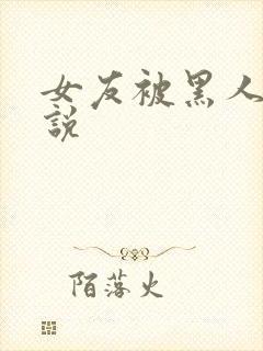 女友被黑人操小说