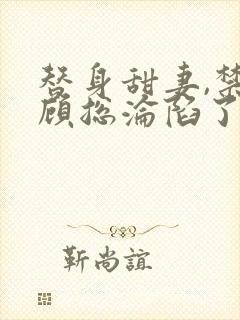 替身甜妻,禁欲顾总沦陷了的全部小说