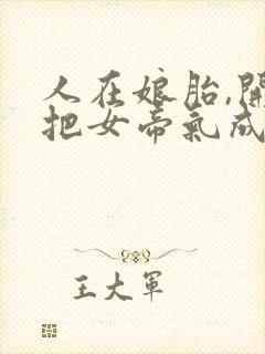 人在娘胎,开局把女帝气成早产儿