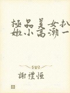 极品美女扒开粉嫩小高潮一