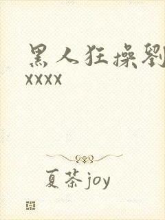 黑人狂操刘玥xxxxx