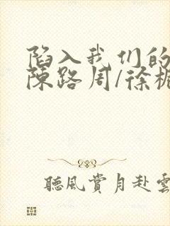 陷入我们的热恋陈路周/徐栀免费阅封面