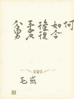 分手后如何挽回男友复合