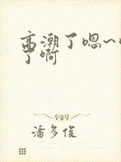 高潮了嗯~喷水了啊