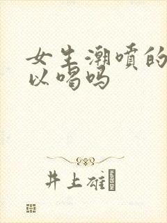 女生潮喷的水可以喝吗