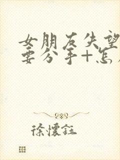 女朋友失望累了要分手+怎么挽回