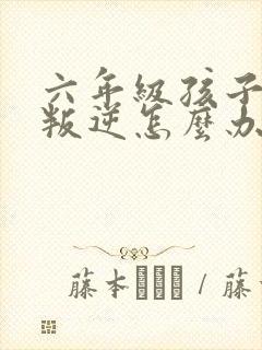 六年级孩子厌学叛逆怎么办