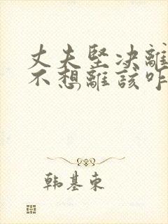 丈夫坚决离婚我不想离该咋样挽救